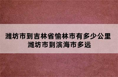 潍坊市到吉林省愉林市有多少公里 潍坊市到滨海市多远